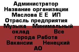 Администратор › Название организации ­ Маслова Е Е, ИП › Отрасль предприятия ­ Музыка › Минимальный оклад ­ 20 000 - Все города Работа » Вакансии   . Ненецкий АО